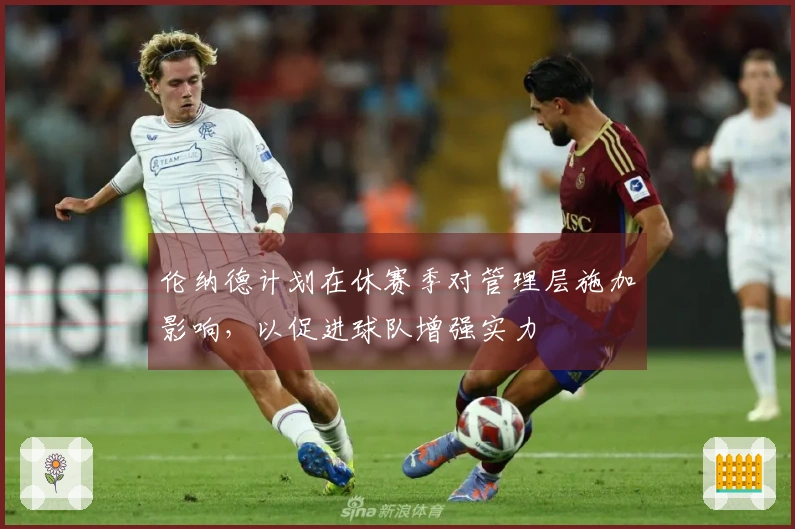 伦纳德计划在休赛季对管理层施加影响，以促进球队增强实力