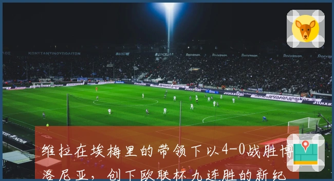 维拉在埃梅里的带领下以4-0战胜博洛尼亚，创下欧联杯九连胜的新纪录