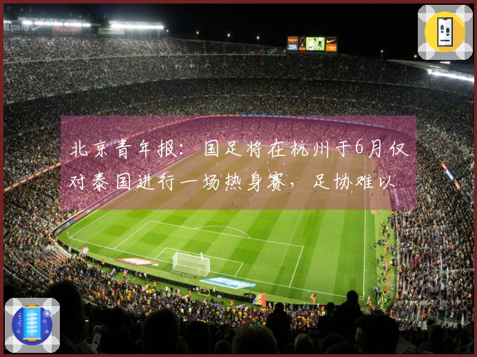 北京青年报：国足将在杭州于6月仅对泰国进行一场热身赛，足协难以找到合适的对手