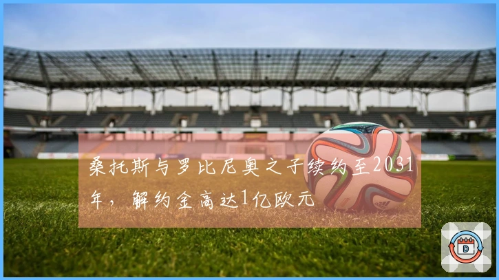 桑托斯与罗比尼奥之子续约至2031年，解约金高达1亿欧元