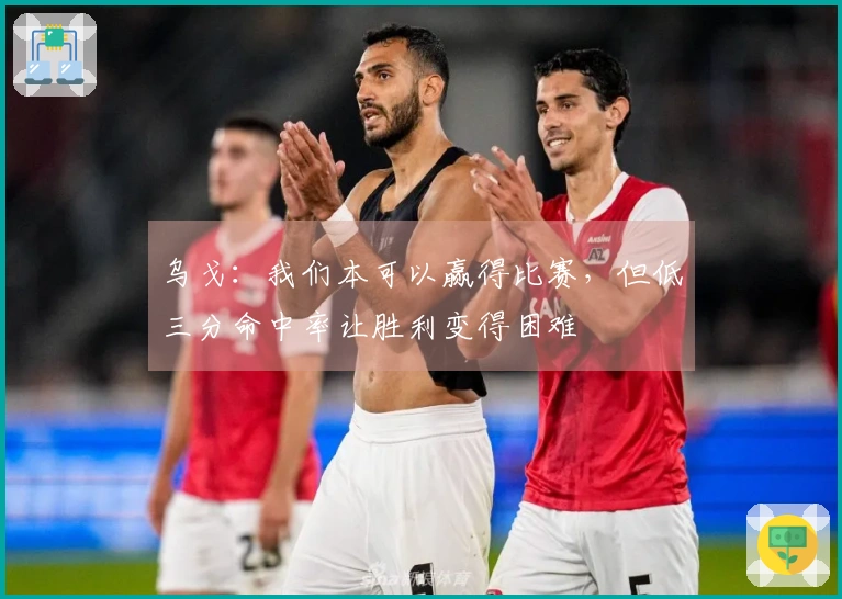 乌戈：我们本可以赢得比赛，但低三分命中率让胜利变得困难