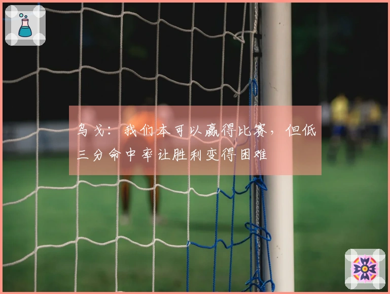 乌戈：我们本可以赢得比赛，但低三分命中率让胜利变得困难