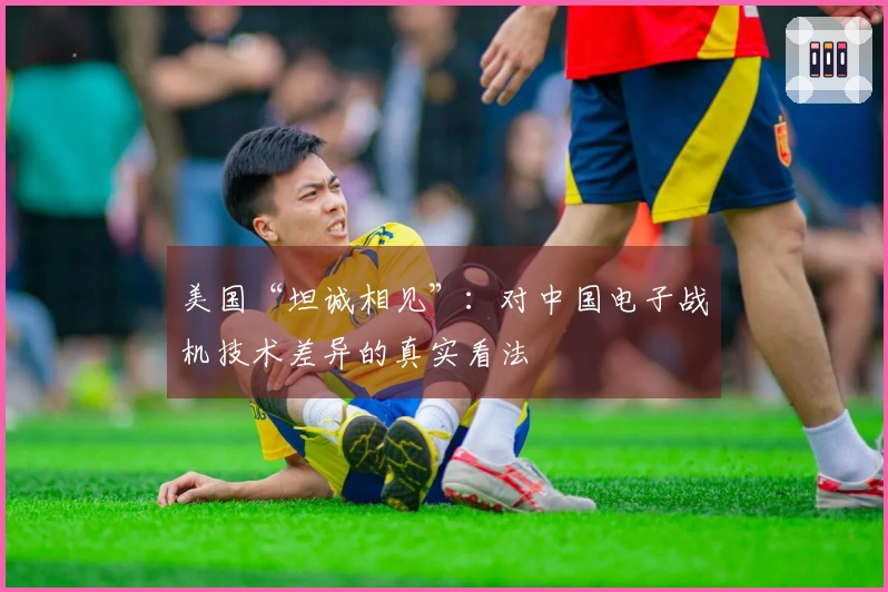 美国“坦诚相见”：对中国电子战机技术差异的真实看法