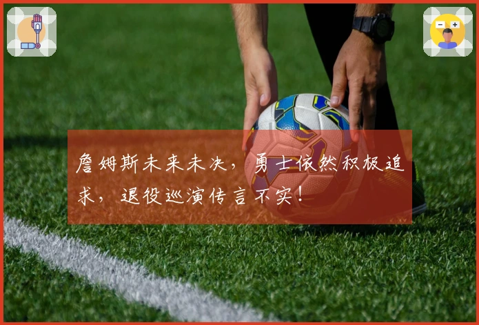 詹姆斯未来未决，勇士依然积极追求，退役巡演传言不实！