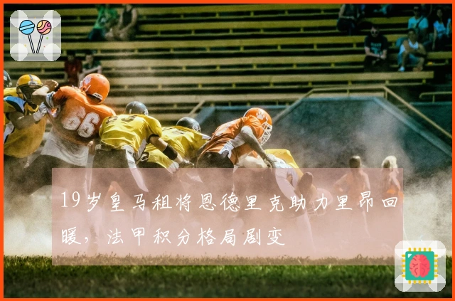 19岁皇马租将恩德里克助力里昂回暖，法甲积分格局剧变