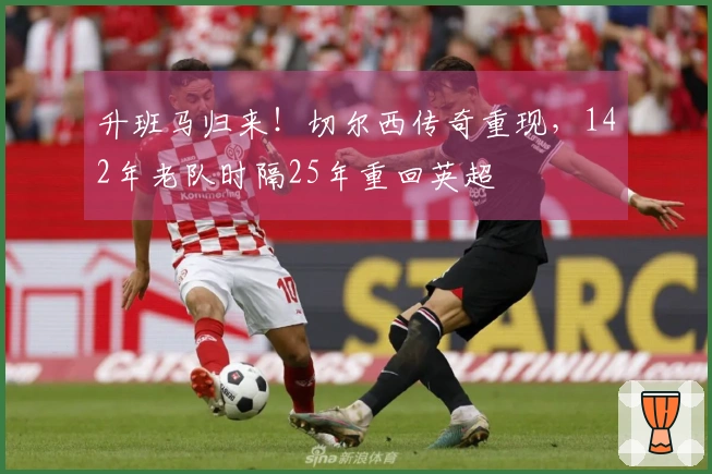 升班马归来！切尔西传奇重现，142年老队时隔25年重回英超
