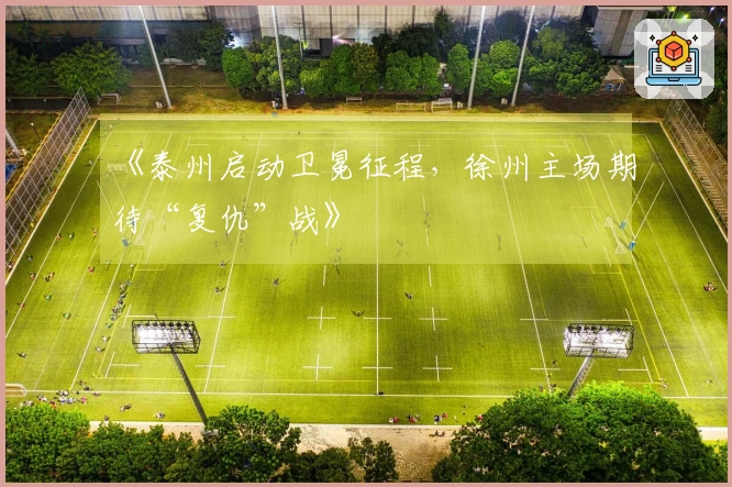 《泰州启动卫冕征程，徐州主场期待“复仇”战》