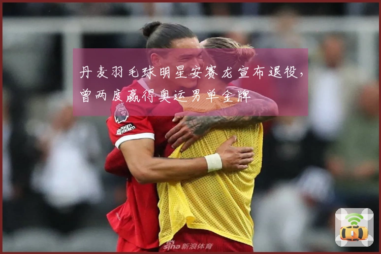 丹麦羽毛球明星安赛龙宣布退役，曾两度赢得奥运男单金牌