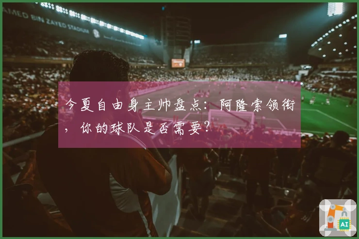 今夏自由身主帅盘点：阿隆索领衔，你的球队是否需要？