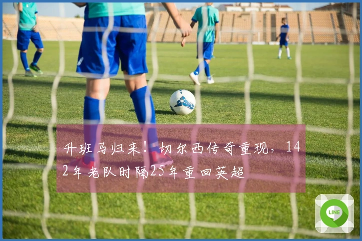 升班马归来！切尔西传奇重现，142年老队时隔25年重回英超