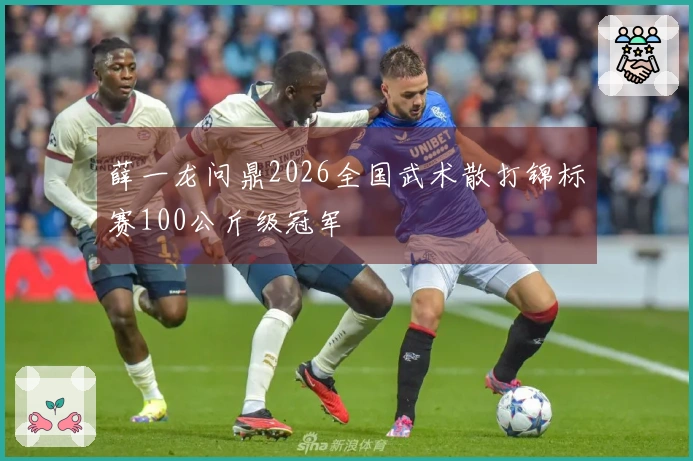 薛一龙问鼎2026全国武术散打锦标赛100公斤级冠军