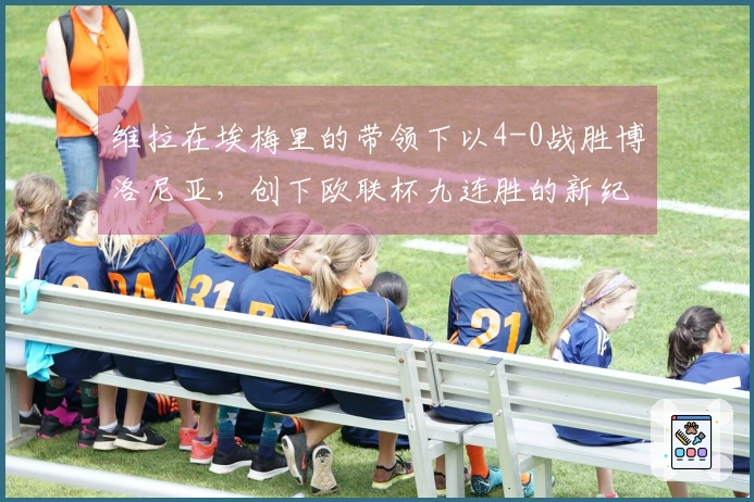 维拉在埃梅里的带领下以4-0战胜博洛尼亚，创下欧联杯九连胜的新纪录