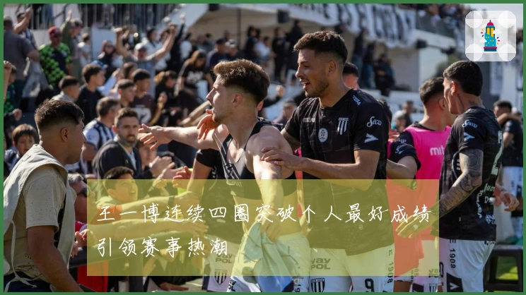 王一博连续四圈突破个人最好成绩引领赛事热潮