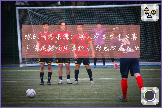 球队消息来源：湖人在本季季后赛因伤病影响压力较小 形成双赢局面
