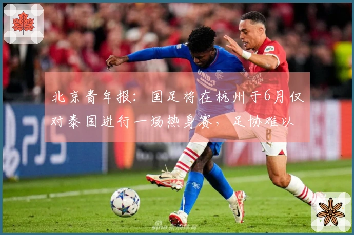 北京青年报：国足将在杭州于6月仅对泰国进行一场热身赛，足协难以找到合适的对手