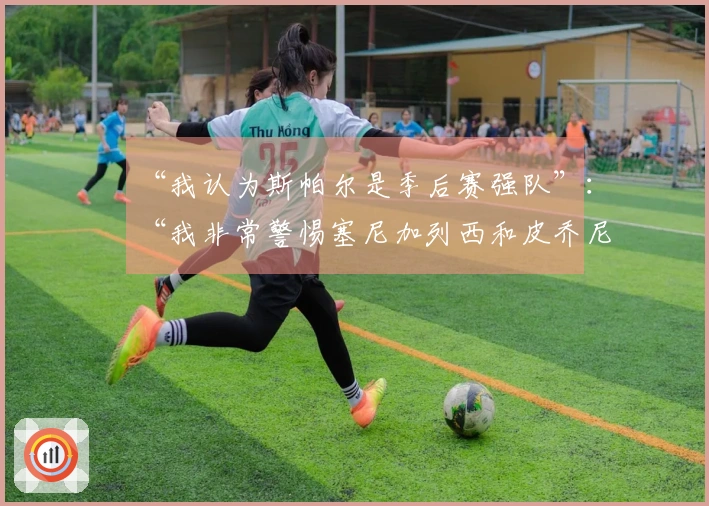 “我认为斯帕尔是季后赛强队”：“我非常警惕塞尼加列西和皮乔尼”