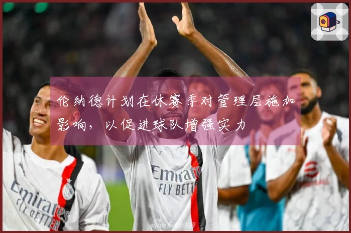 伦纳德计划在休赛季对管理层施加影响，以促进球队增强实力